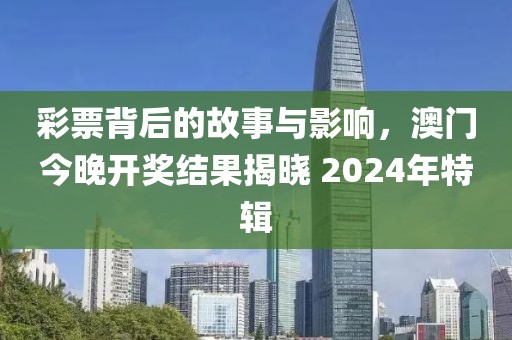 彩票背后的故事与影响，澳门今晚开奖结果揭晓 2024年特辑