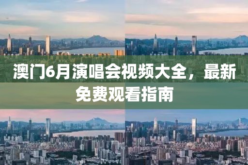 澳门6月演唱会视频大全，最新免费观看指南