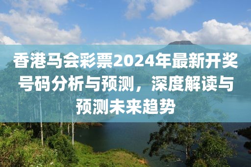 香港马会彩票2024年最新开奖号码分析与预测，深度解读与预测未来趋势