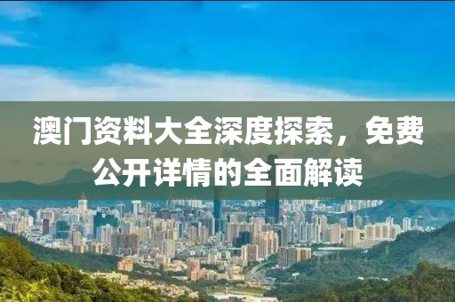 澳门资料大全深度探索，免费公开详情的全面解读