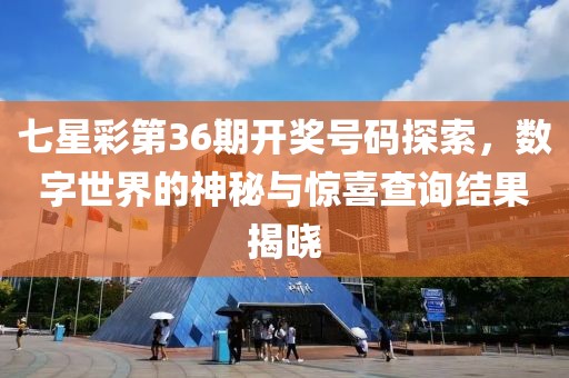 七星彩第36期开奖号码探索，数字世界的神秘与惊喜查询结果揭晓