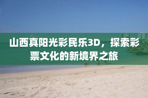 山西真阳光彩民乐3D，探索彩票文化的新境界之旅