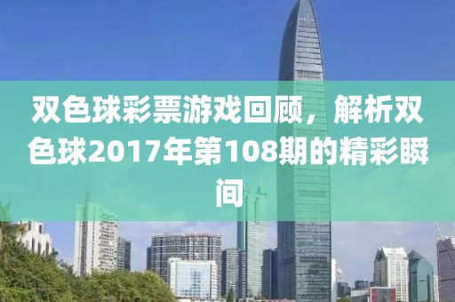 双色球彩票游戏回顾，解析双色球2017年第108期的精彩瞬间