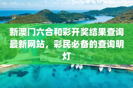 新澳门六合和彩开奖结果查询最新网站，彩民必备的查询明灯