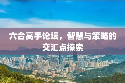 六合高手论坛，智慧与策略的交汇点探索