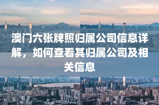 澳门六张牌照归属公司信息详解，如何查看其归属公司及相关信息