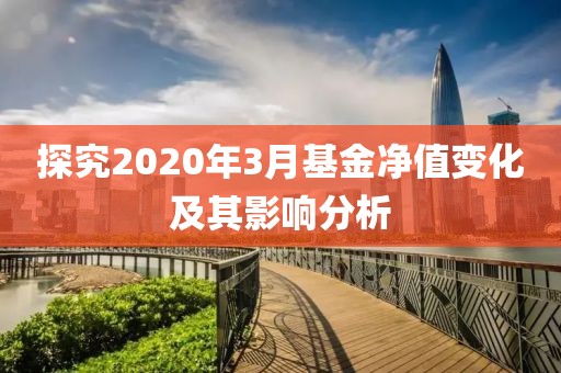 探究2020年3月基金净值变化及其影响分析