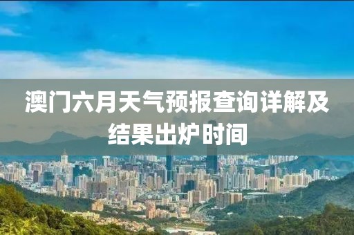 澳门六月天气预报查询详解及结果出炉时间