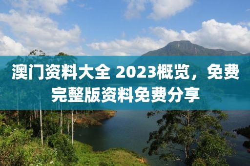 澳门资料大全 2023概览，免费完整版资料免费分享