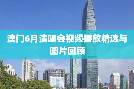 澳门6月演唱会视频播放精选与图片回顾