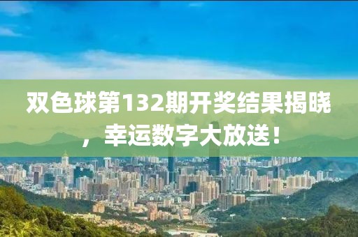 双色球第132期开奖结果揭晓，幸运数字大放送！