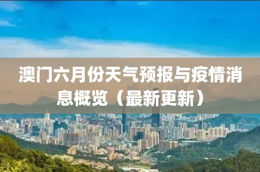 澳门六月份天气预报与疫情消息概览（最新更新）