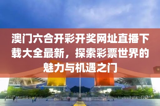 澳门六合开彩开奖网址直播下载大全最新，探索彩票世界的魅力与机遇之门