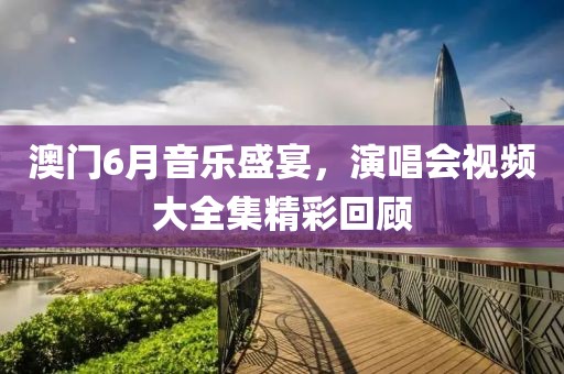 澳门6月音乐盛宴，演唱会视频大全集精彩回顾