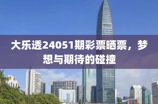 大乐透24051期彩票晒票，梦想与期待的碰撞