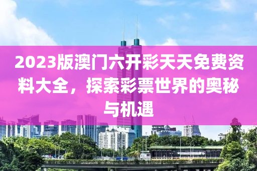 2023版澳门六开彩天天免费资料大全，探索彩票世界的奥秘与机遇