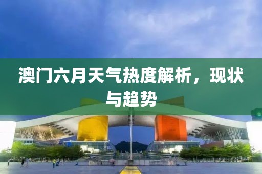 澳门六月天气热度解析，现状与趋势
