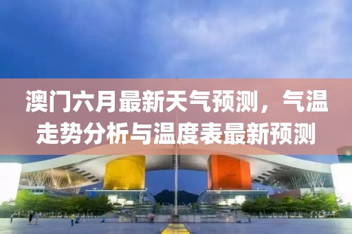 澳门六月最新天气预测，气温走势分析与温度表最新预测
