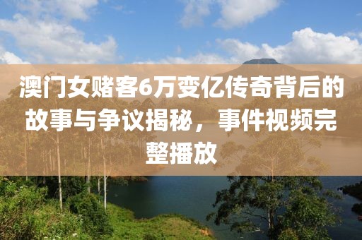 澳门女赌客6万变亿传奇背后的故事与争议揭秘，事件视频完整播放