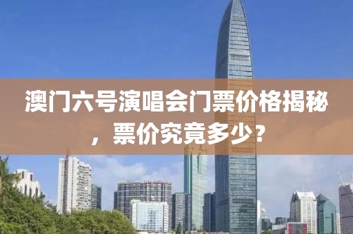 澳门六号演唱会门票价格揭秘，票价究竟多少？