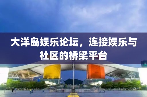 大洋岛娱乐论坛，连接娱乐与社区的桥梁平台