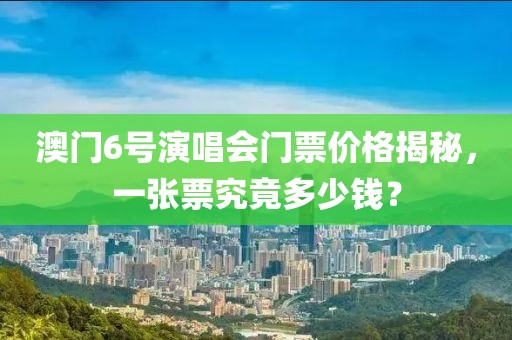 澳门6号演唱会门票价格揭秘，一张票究竟多少钱？