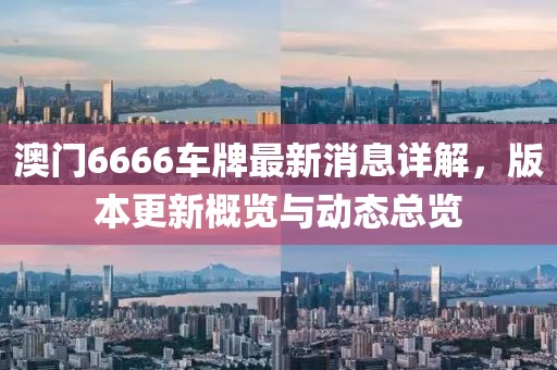 澳门6666车牌最新消息详解，版本更新概览与动态总览