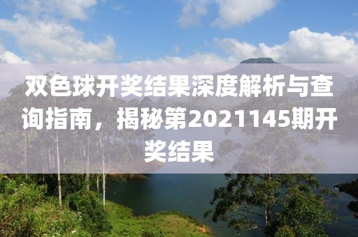 双色球开奖结果深度解析与查询指南，揭秘第2021145期开奖结果