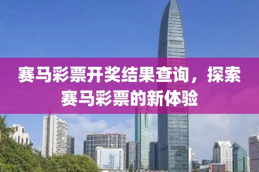 赛马彩票开奖结果查询，探索赛马彩票的新体验