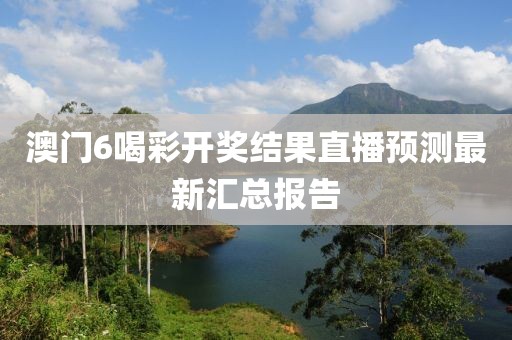 澳门6喝彩开奖结果直播预测最新汇总报告
