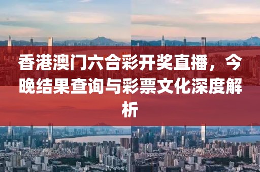 香港澳门六合彩开奖直播，今晚结果查询与彩票文化深度解析