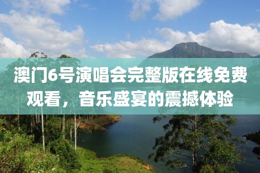 澳门6号演唱会完整版在线免费观看，音乐盛宴的震撼体验