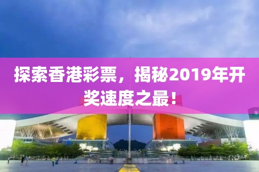 探索香港彩票，揭秘2019年开奖速度之最！