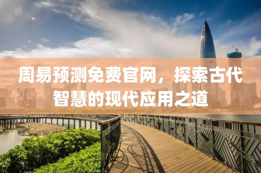 周易预测免费官网，探索古代智慧的现代应用之道
