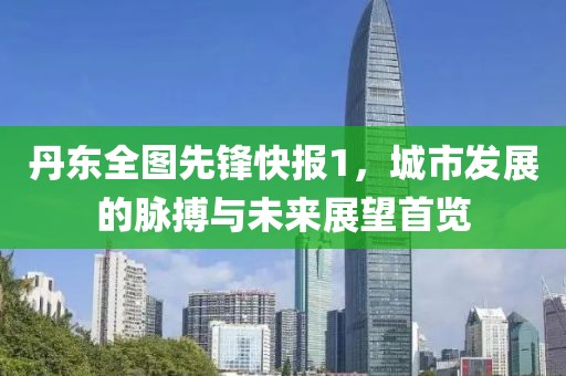 丹东全图先锋快报1，城市发展的脉搏与未来展望首览