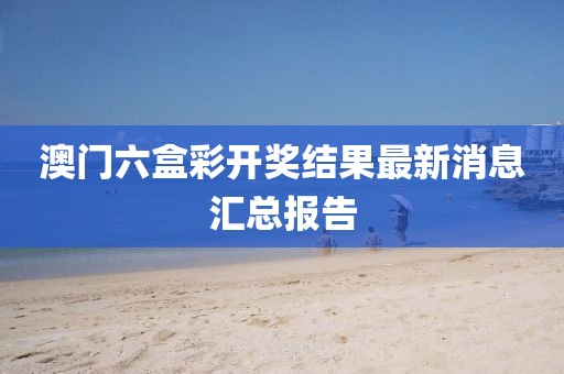 澳门六盒彩开奖结果最新消息汇总报告