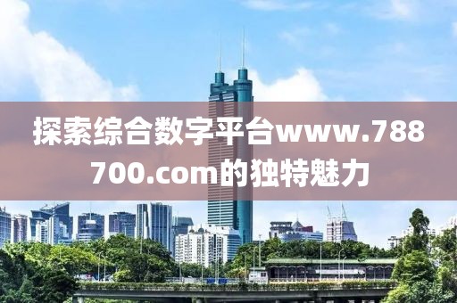 探索综合数字平台www.788700.com的独特魅力
