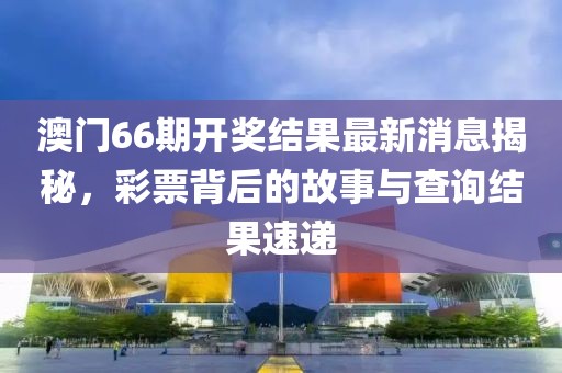 澳门66期开奖结果最新消息揭秘，彩票背后的故事与查询结果速递