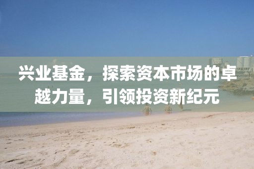 兴业基金，探索资本市场的卓越力量，引领投资新纪元