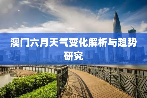 澳门六月天气变化解析与趋势研究
