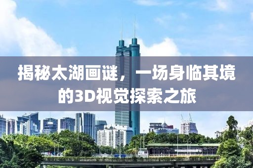 揭秘太湖画谜，一场身临其境的3D视觉探索之旅