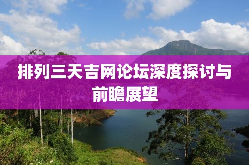 排列三天吉网论坛深度探讨与前瞻展望