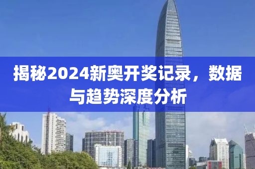 揭秘2024新奥开奖记录，数据与趋势深度分析