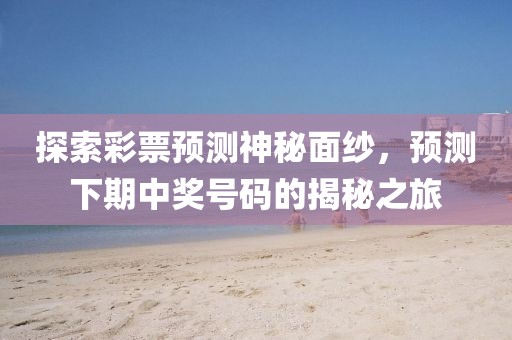 探索彩票预测神秘面纱，预测下期中奖号码的揭秘之旅