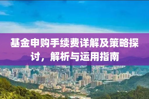基金申购手续费详解及策略探讨，解析与运用指南