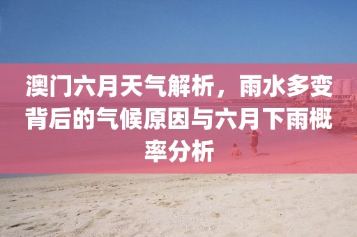 澳门六月天气解析，雨水多变背后的气候原因与六月下雨概率分析