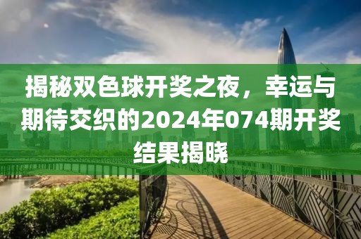 揭秘双色球开奖之夜，幸运与期待交织的2024年074期开奖结果揭晓