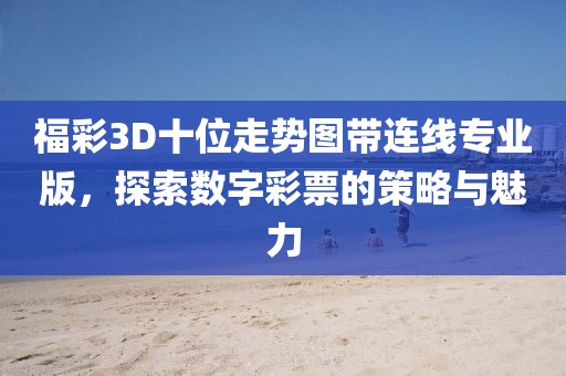 福彩3D十位走势图带连线专业版，探索数字彩票的策略与魅力