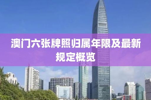 澳门六张牌照归属年限及最新规定概览
