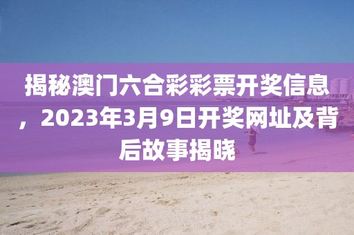 揭秘澳门六合彩彩票开奖信息，2023年3月9日开奖网址及背后故事揭晓